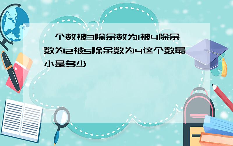 一个数被3除余数为1被4除余数为2被5除余数为4这个数最小是多少