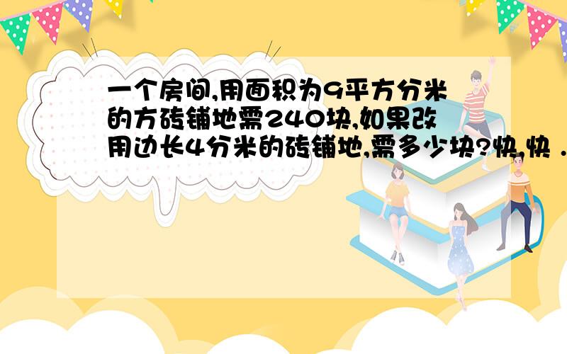 一个房间,用面积为9平方分米的方砖铺地需240块,如果改用边长4分米的砖铺地,需多少块?快,快 .SOS!