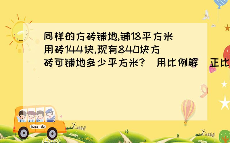 同样的方砖铺地,铺18平方米用砖144块,现有840块方砖可铺地多少平方米?（用比例解）正比例或反比例