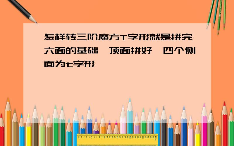 怎样转三阶魔方T字形就是拼完六面的基础,顶面拼好,四个侧面为t字形