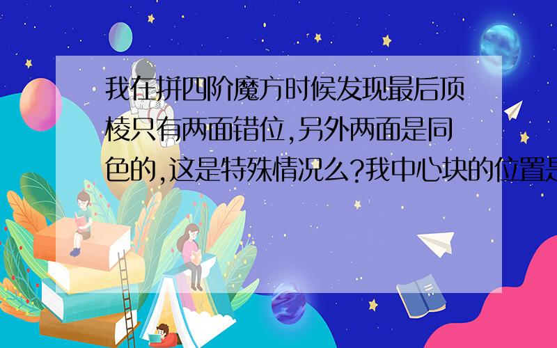 我在拼四阶魔方时候发现最后顶棱只有两面错位,另外两面是同色的,这是特殊情况么?我中心块的位置是肯定正确的.求公式!