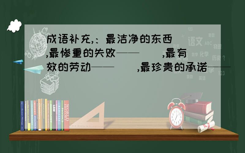 成语补充,：最洁净的东西（）,最惨重的失败——（）,最有效的劳动——（）,最珍贵的承诺——（）,最大的网——（）,最大的功绩——（）.