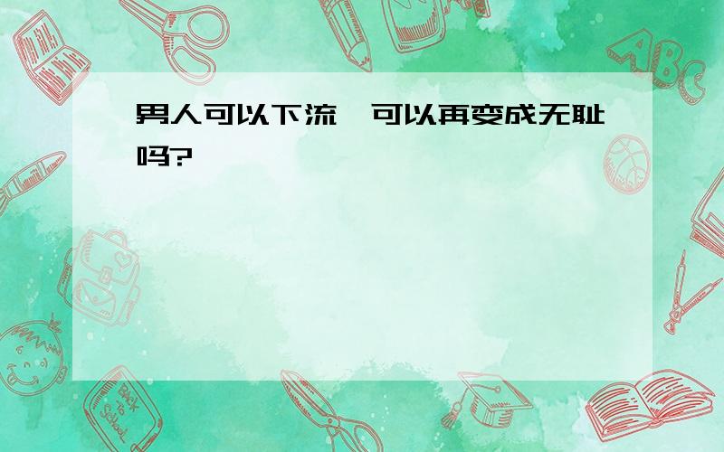 男人可以下流,可以再变成无耻吗?