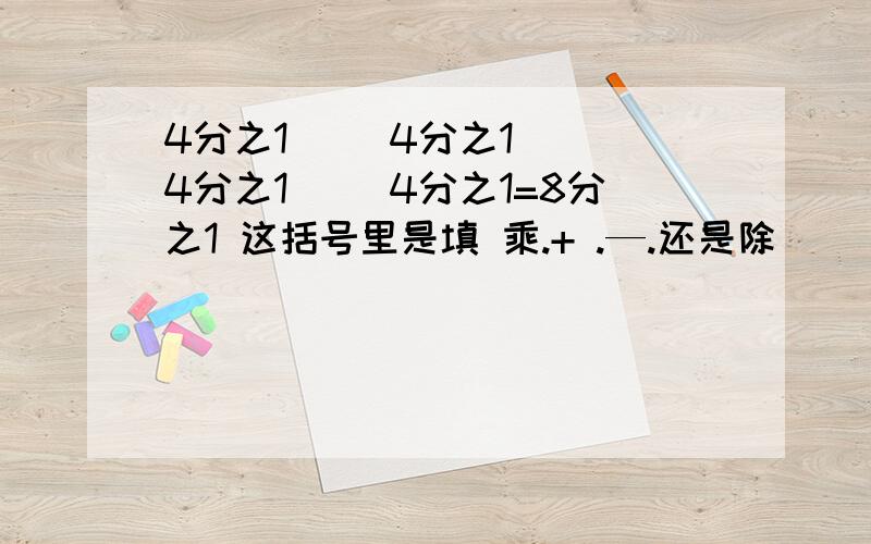 4分之1[ ]4分之1[ ]4分之1[ ]4分之1=8分之1 这括号里是填 乘.+ .—.还是除