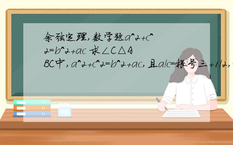 余弦定理,数学题a^2+c^2=b^2+ac 求∠C△ABC中,a^2+c^2=b^2+ac,且a/c=根号三+1/2,求∠C的大小=[(√3/2)/tanC]+0.5所以tanC=1/2C=arctan(1/2) 这里不是很懂