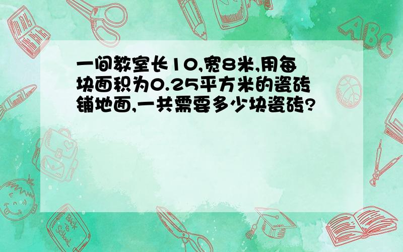 一间教室长10,宽8米,用每块面积为0.25平方米的瓷砖铺地面,一共需要多少块瓷砖?