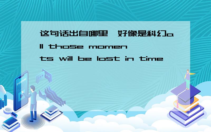 这句话出自哪里,好像是科幻all those moments will be lost in time