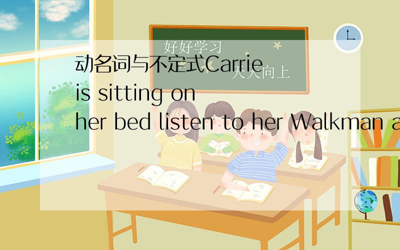 动名词与不定式Carrie is sitting on her bed listen to her Walkman and writing her diary.这里listen要改为listening,为什么?可以改为to listen吗?