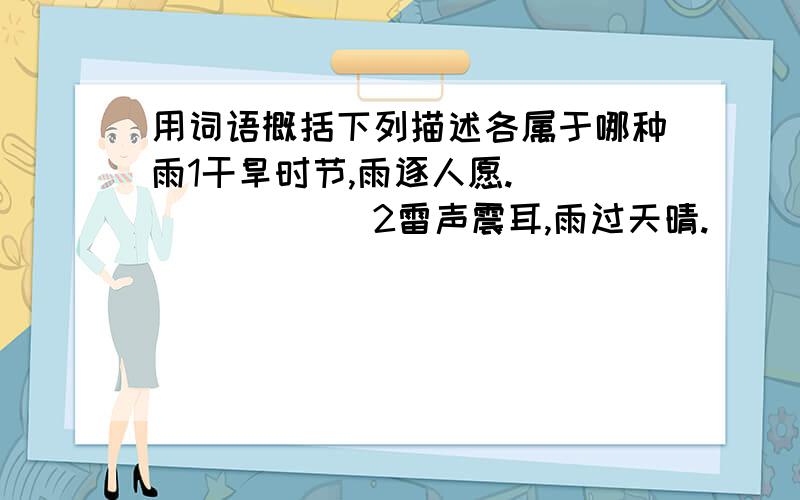 用词语概括下列描述各属于哪种雨1干旱时节,雨逐人愿.________2雷声震耳,雨过天晴.________3狂风大作,大雨倾盆.________4梅子黄熟,阴雨连绵.________5细雨如丝,飘飘洒洒.________小弟一个没看出来.汗