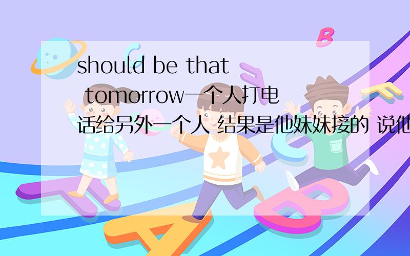 should be that tomorrow一个人打电话给另外一个人 结果是他妹妹接的 说他可能明天才回来 是这句英语吗