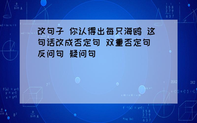 改句子 你认得出每只海鸥 这句话改成否定句 双重否定句 反问句 疑问句