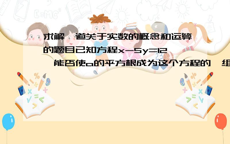 求解一道关于实数的概念和运算的题目已知方程x-5y=12,能否使a的平方根成为这个方程的一组解?若可以,试求a的值及a³的平方根,若不可以,请说明理由.