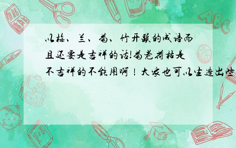 以梅、兰、菊、竹开头的成语而且还要是吉祥的话!菊老荷枯是不吉祥的不能用啊！大家也可以生造出些吉祥的也可以啊！