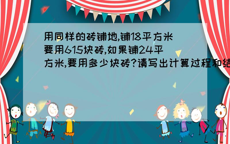 用同样的砖铺地,铺18平方米要用615块砖,如果铺24平方米,要用多少块砖?请写出计算过程和结果,