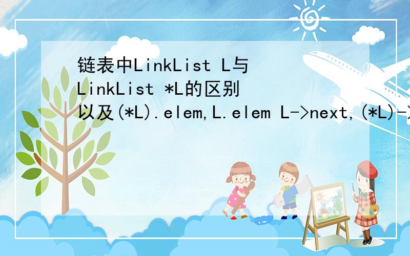 链表中LinkList L与LinkList *L的区别以及(*L).elem,L.elem L->next,(*L)->next的区别