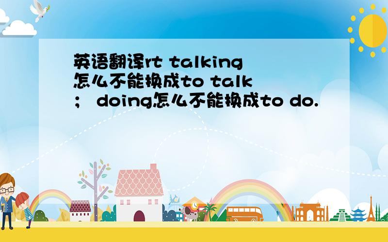 英语翻译rt talking怎么不能换成to talk ； doing怎么不能换成to do.