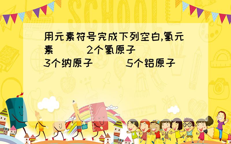 用元素符号完成下列空白,氢元素（ ） 2个氢原子（ ） 3个纳原子（ ） 5个铝原子（ ）