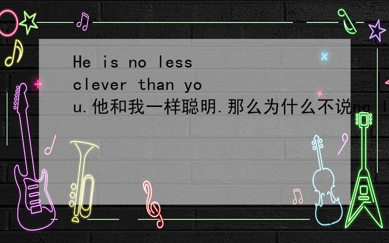 He is no less clever than you.他和我一样聪明.那么为什么不说no less cleverer than呢?“他不比我笨”