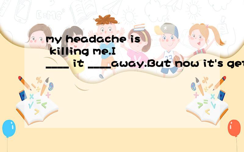 my headache is killing me.I ____ it ____away.But now it's getting worse and worse.A.think;is going B.thought;was going C.have thought;is going D.have thought;was going选哪个,为什么?