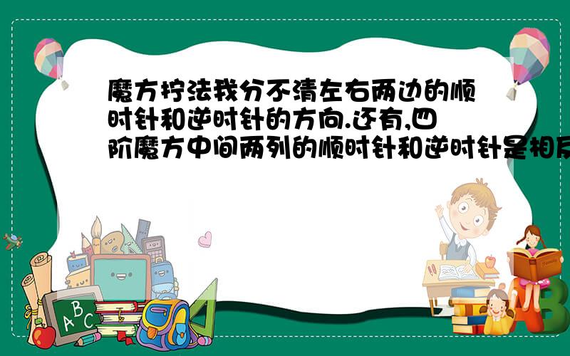 魔方拧法我分不清左右两边的顺时针和逆时针的方向.还有,四阶魔方中间两列的顺时针和逆时针是相反的吗?