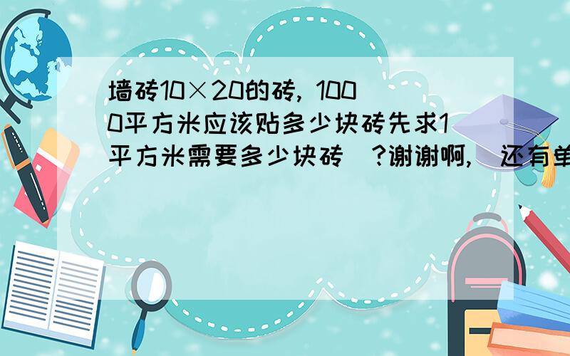 墙砖10×20的砖, 1000平方米应该贴多少块砖先求1平方米需要多少块砖  ?谢谢啊,  还有单位间的换算 ..