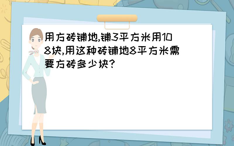 用方砖铺地,铺3平方米用108块,用这种砖铺地8平方米需要方砖多少块?