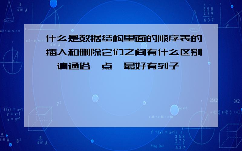 什么是数据结构里面的顺序表的插入和删除它们之间有什么区别,请通俗一点,最好有列子