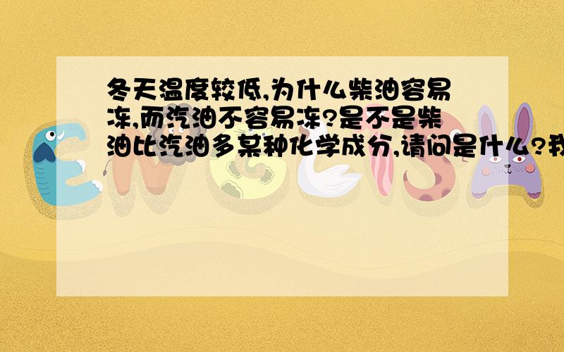 冬天温度较低,为什么柴油容易冻,而汽油不容易冻?是不是柴油比汽油多某种化学成分,请问是什么?我想知道柴油比汽油多了什么化学成分,而使柴油抗冻性能高?