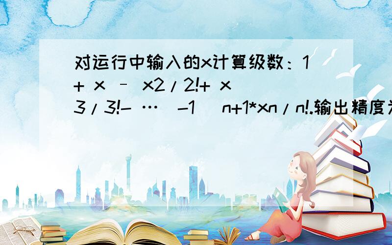 对运行中输入的x计算级数：1+ x – x2/2!+ x3/3!- …(-1) n+1*xn/n!.输出精度为10-8.用while和for语句各编写一个程序 ,