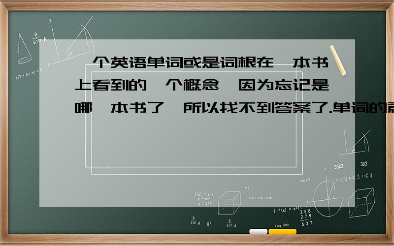 一个英语单词或是词根在一本书上看到的一个概念,因为忘记是哪一本书了,所以找不到答案了.单词的意思是据说英文单词的原词根来自于希腊语,词根的意思是：使---斩断.奉上30分.解释是哪