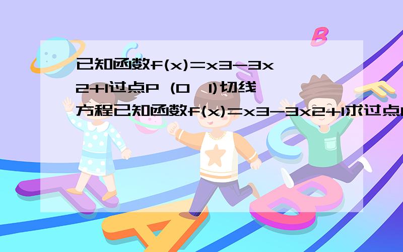 已知函数f(x)=x3-3x2+1过点P (0,1)切线方程已知函数f(x)=x3-3x2+1求过点P (0,1)切线方程