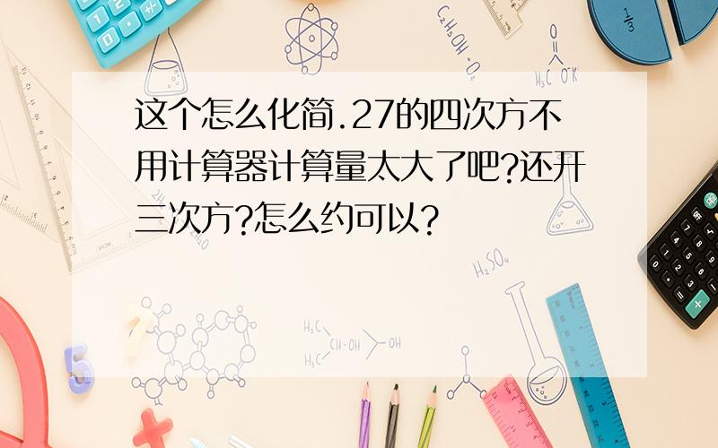 这个怎么化简.27的四次方不用计算器计算量太大了吧?还开三次方?怎么约可以?