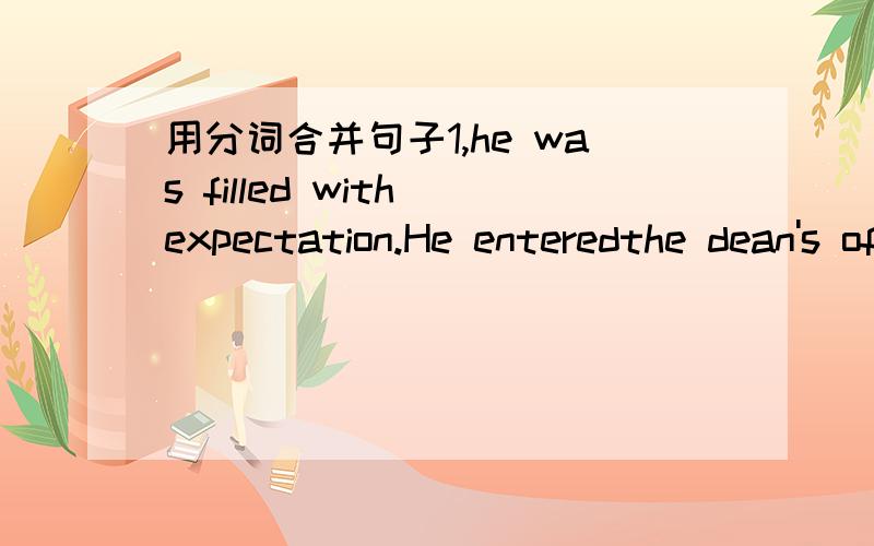 用分词合并句子1,he was filled with expectation.He enteredthe dean's office.2.she could not get to sleep.She was greatlytroubled by his son.3.The demonstrators ran in all directions.They were shocked by the explosions of a bomb.4.The enemy laun