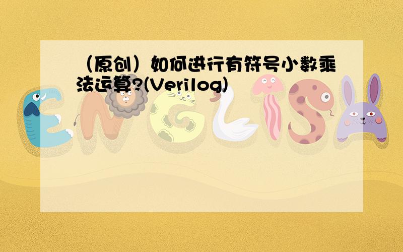 （原创）如何进行有符号小数乘法运算?(Verilog)