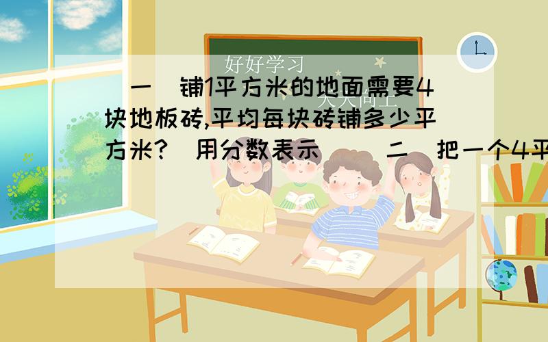 （一）铺1平方米的地面需要4块地板砖,平均每块砖铺多少平方米?（用分数表示） （二）把一个4平方米的圆（一）铺1平方米的地面需要4块地板砖,平均每块砖铺多少平方米?（用分数表示）（