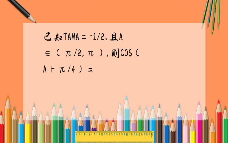 已知TANA=-1/2,且A∈(π/2,π),则COS(A+π/4)=