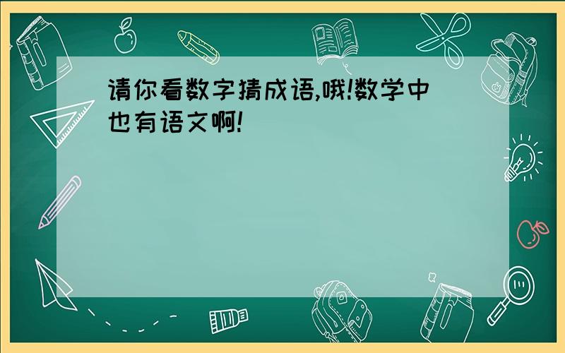 请你看数字猜成语,哦!数学中也有语文啊!