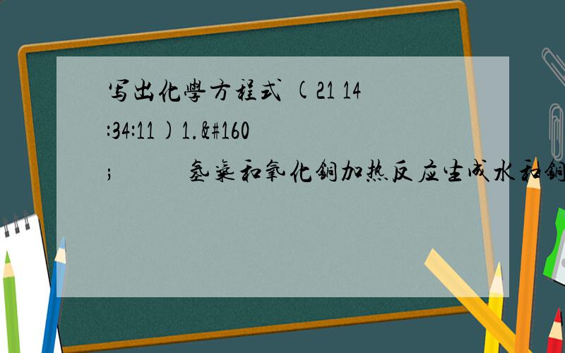 写出化学方程式 (21 14:34:11)1.       氢气和氧化铜加热反应生成水和铜2.       镁和氧化铜在加热条件下反应生成铜和氧化镁3.     