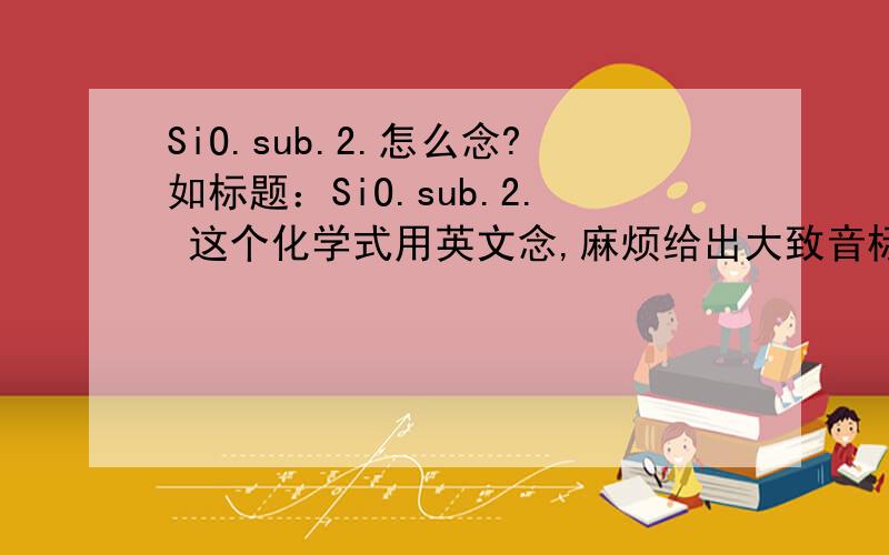 SiO.sub.2.怎么念?如标题：SiO.sub.2. 这个化学式用英文念,麻烦给出大致音标,tks~~~是这样吗？ 那 7.times.10.sup.-8 呢？