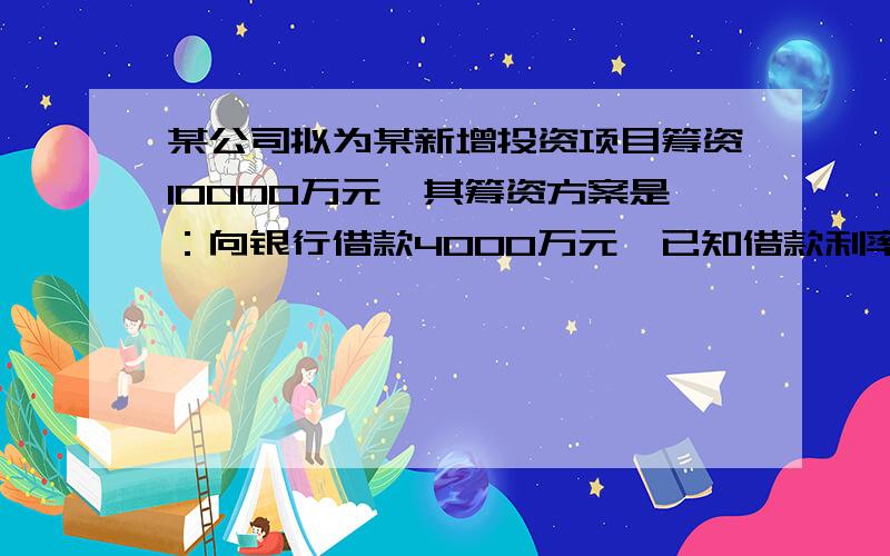 某公司拟为某新增投资项目筹资10000万元,其筹资方案是：向银行借款4000万元,已知借款利率10%,期限3年；