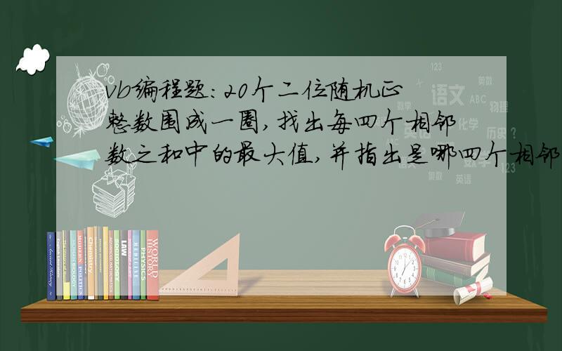 vb编程题：20个二位随机正整数围成一圈,找出每四个相邻数之和中的最大值,并指出是哪四个相邻的数.请大虾们帮我设计出程序,这题的意思我都看不懂请先说明这题的意思,