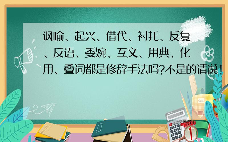 讽喻、起兴、借代、衬托、反复、反语、委婉、互文、用典、化用、叠词都是修辞手法吗?不是的请说!