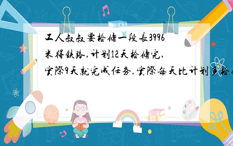 工人叔叔要检修一段长3996米得铁路,计划12天检修完,实际9天就完成任务.实际每天比计划多检修多少米