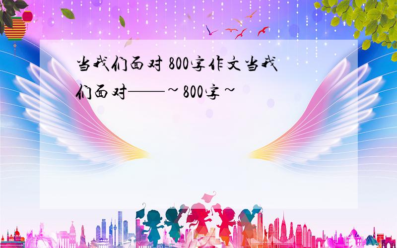 当我们面对 800字作文当我们面对——~800字~