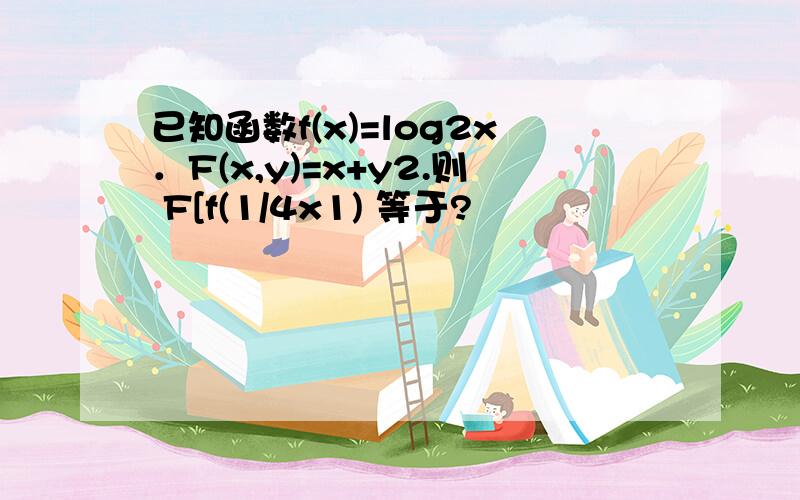 已知函数f(x)=log2x．F(x,y)=x+y2.则 F[f(1/4x1) 等于?