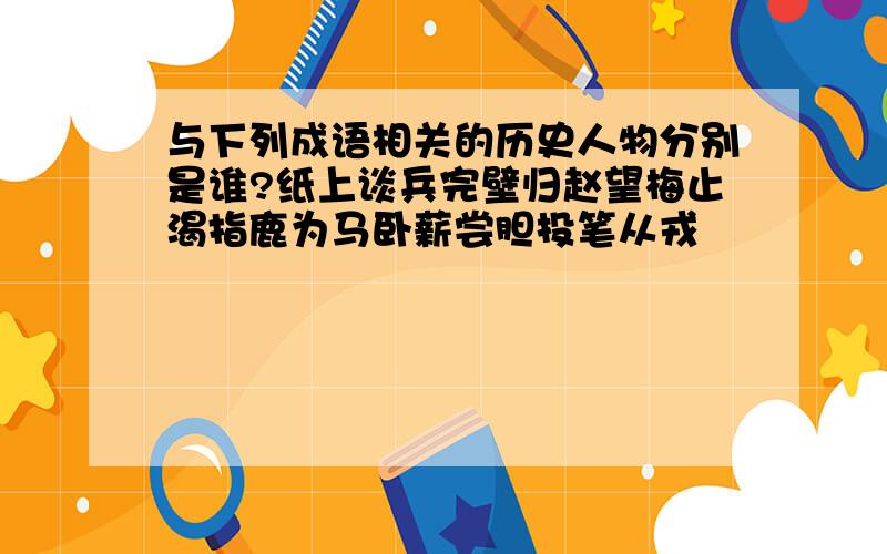 与下列成语相关的历史人物分别是谁?纸上谈兵完壁归赵望梅止渴指鹿为马卧薪尝胆投笔从戎