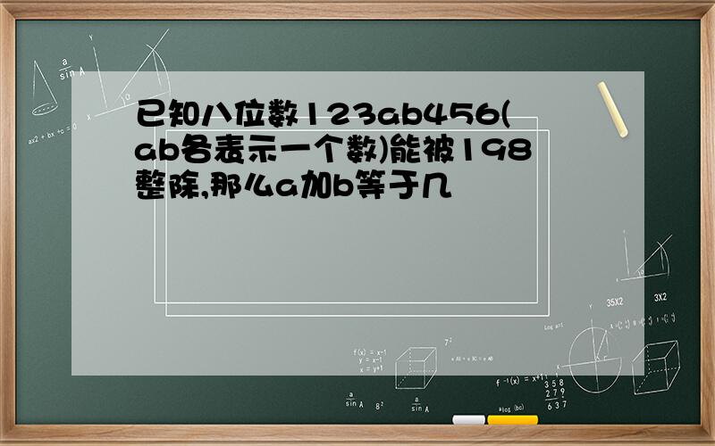 已知八位数123ab456(ab各表示一个数)能被198整除,那么a加b等于几