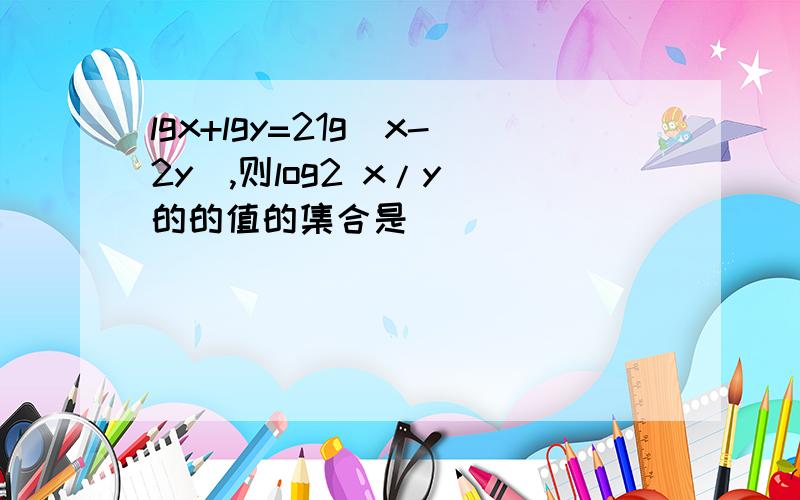 lgx+lgy=21g(x-2y),则log2 x/y 的的值的集合是