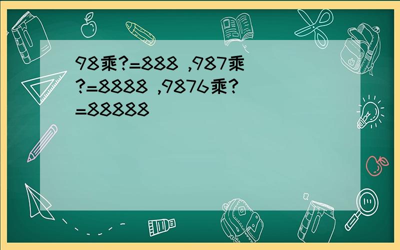 98乘?=888 ,987乘?=8888 ,9876乘?=88888