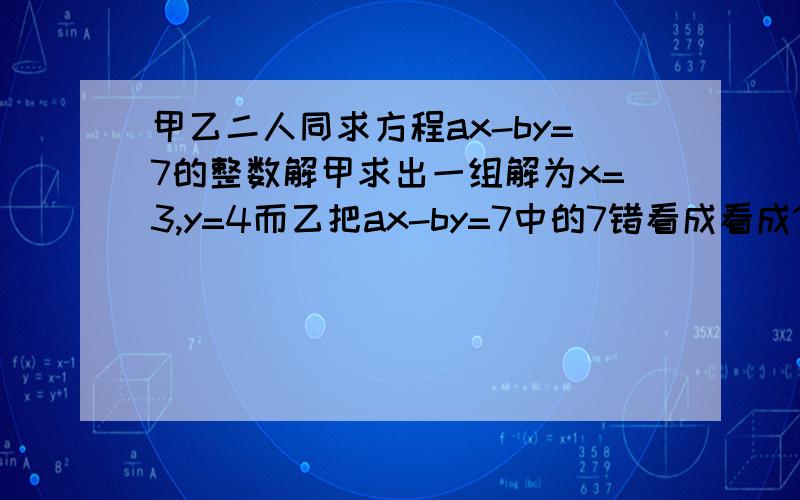 甲乙二人同求方程ax-by=7的整数解甲求出一组解为x=3,y=4而乙把ax-by=7中的7错看成看成1求得一组解为x=1,y=2求a,b ,